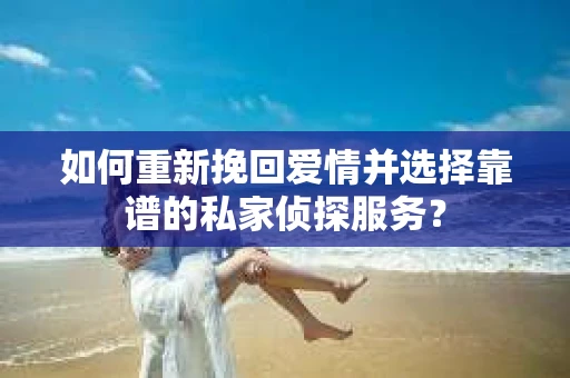 如何重新挽回爱情并选择靠谱的私家侦探服务？