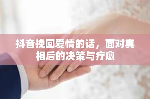 抖音挽回爱情的话，面对真相后的决策与疗愈