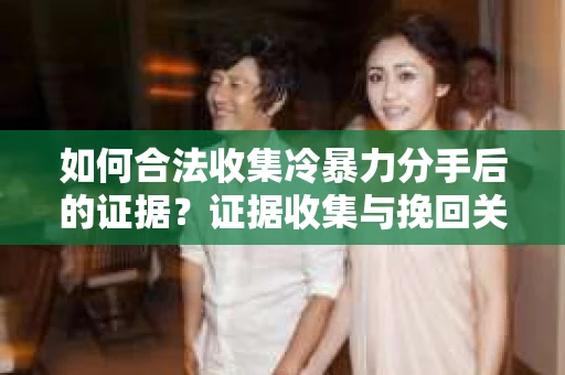 如何合法收集冷暴力分手后的证据？证据收集与挽回关系怎么办？