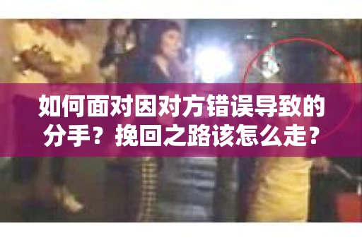 如何面对因对方错误导致的分手？挽回之路该怎么走？