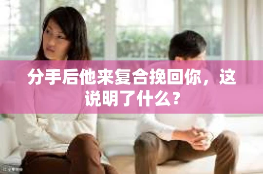 分手后他来复合挽回你，这说明了什么？