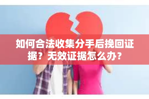如何合法收集分手后挽回证据？无效证据怎么办？