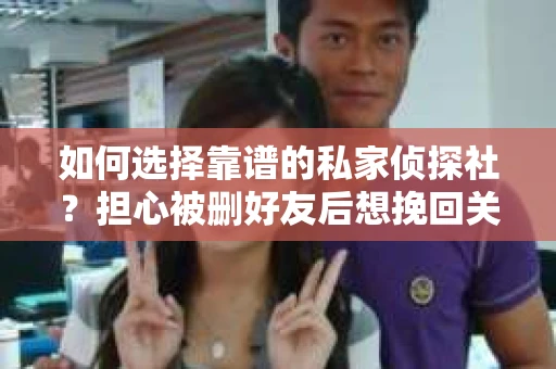 如何选择靠谱的私家侦探社？担心被删好友后想挽回关系怎么办？