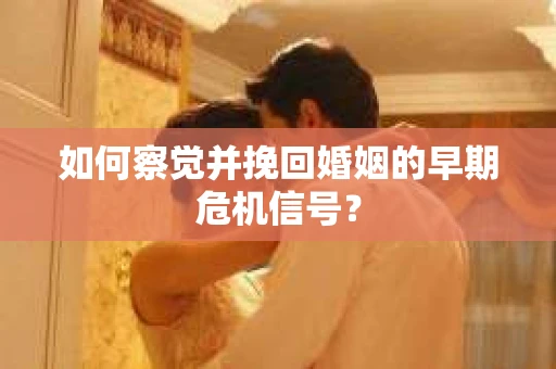 如何察觉并挽回婚姻的早期危机信号？