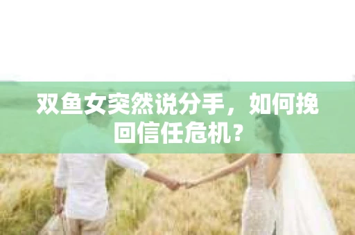 双鱼女突然说分手，如何挽回信任危机？