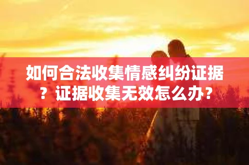 如何合法收集情感纠纷证据？证据收集无效怎么办？