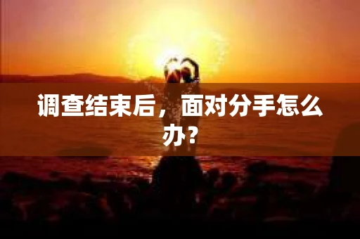 调查结束后，面对分手怎么办？