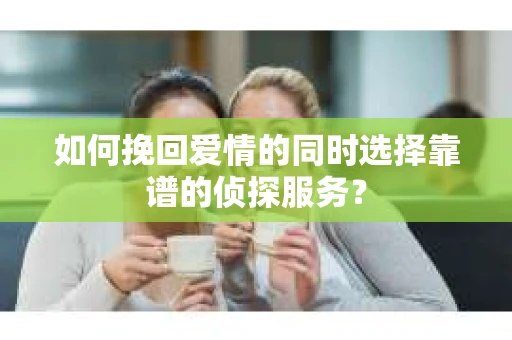 如何挽回爱情的同时选择靠谱的侦探服务？