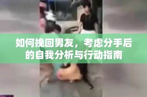 如何挽回男友,考虑分手后的自我分析与行动指南 如何挽回男友,考虑分手后的自我分析与行动指南