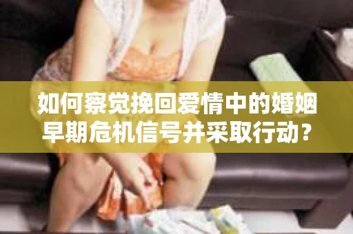 如何察觉挽回爱情中的婚姻早期危机信号并采取行动? 如何察觉挽回爱情中的婚姻早期危机信号并采取行动?
