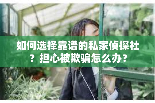 如何选择靠谱的私家侦探社？担心被欺骗怎么办？