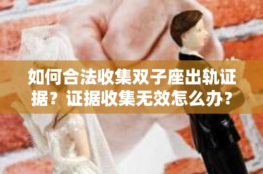 如何合法收集双子座出轨证据？证据收集无效怎么办？