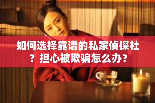 如何选择靠谱的私家侦探社？担心被欺骗怎么办？