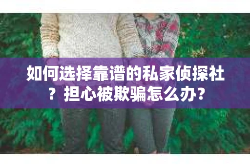 如何选择靠谱的私家侦探社？担心被欺骗怎么办？