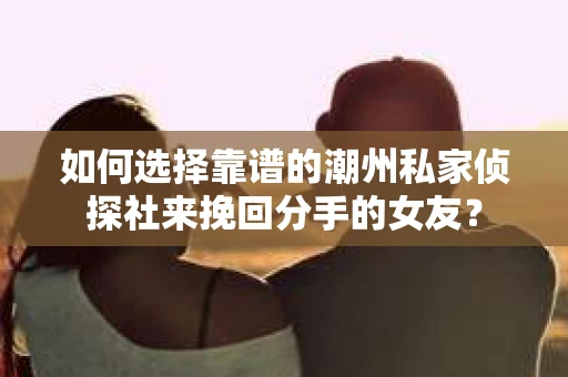 如何选择靠谱的潮州私家侦探社来挽回分手的女友？