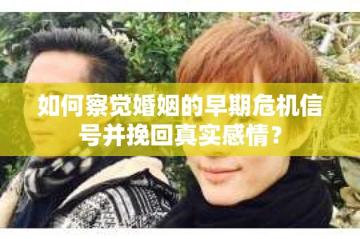 如何察觉婚姻的早期危机信号并挽回真实感情？