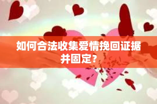 如何合法收集爱情挽回证据并固定？