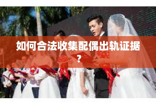如何合法收集配偶出轨证据？