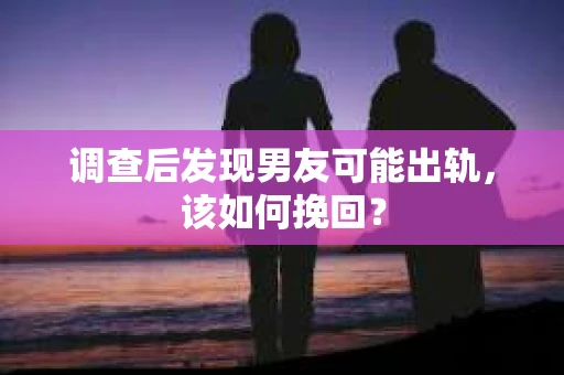 调查后发现男友可能出轨，该如何挽回？