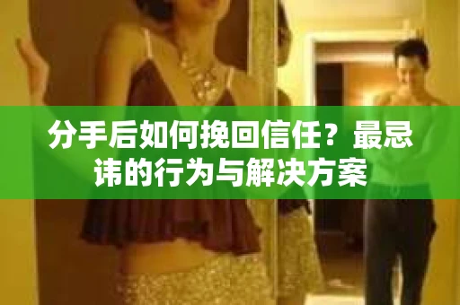 分手后如何挽回信任？最忌讳的行为与解决方案