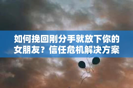如何挽回刚分手就放下你的女朋友？信任危机解决方案
