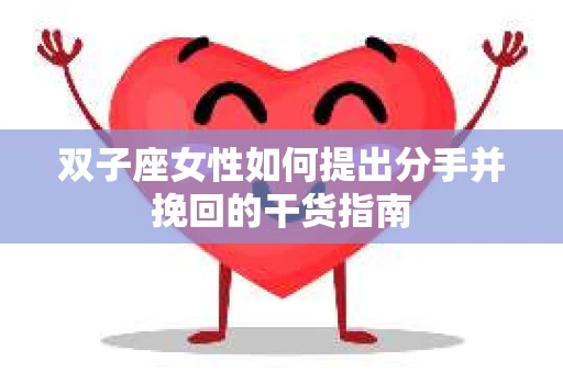 双子座女性如何提出分手并挽回的干货指南 双子座女性如何提出分手并挽回的干货指南