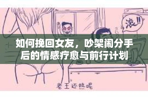 如何挽回女友，吵架闹分手后的情感疗愈与前行计划