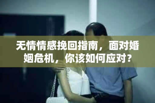 无情情感挽回指南，面对婚姻危机，你该如何应对？