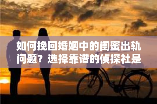 如何挽回婚姻中的闺蜜出轨问题？选择靠谱的侦探社是关键