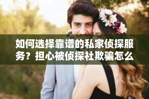 如何选择靠谱的私家侦探服务？担心被侦探社欺骗怎么办？