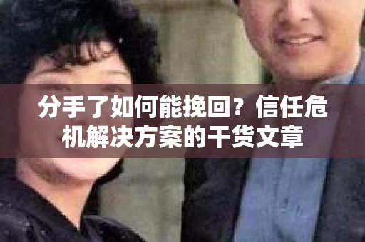 分手了如何能挽回？信任危机解决方案的干货文章