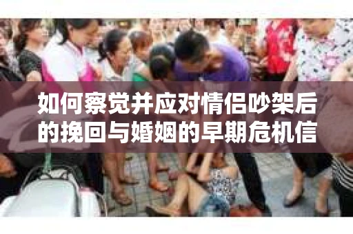 如何察觉并应对情侣吵架后的挽回与婚姻的早期危机信号？