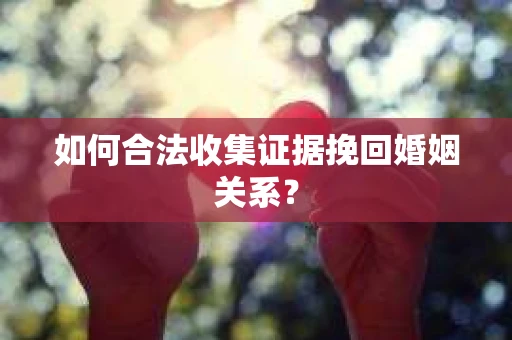 如何合法收集证据挽回婚姻关系？