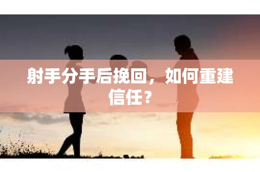 射手分手后挽回，如何重建信任？