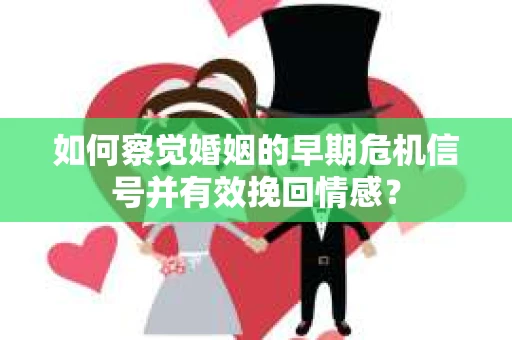 如何察觉婚姻的早期危机信号并有效挽回情感？