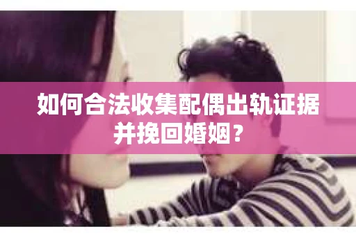 如何合法收集配偶出轨证据并挽回婚姻？