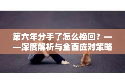 第六年分手了怎么挽回？——深度解析与全面应对策略