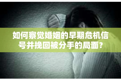 如何察觉婚姻的早期危机信号并挽回被分手的局面？
