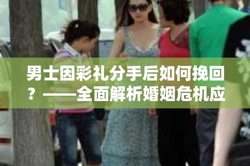 男士因彩礼分手后如何挽回？——全面解析婚姻危机应对策略