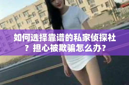 如何选择靠谱的私家侦探社？担心被欺骗怎么办？