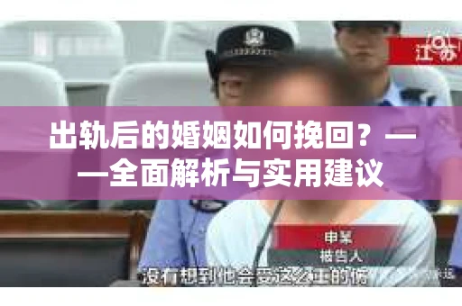 出轨后的婚姻如何挽回？——全面解析与实用建议
