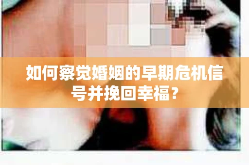 如何察觉婚姻的早期危机信号并挽回幸福？