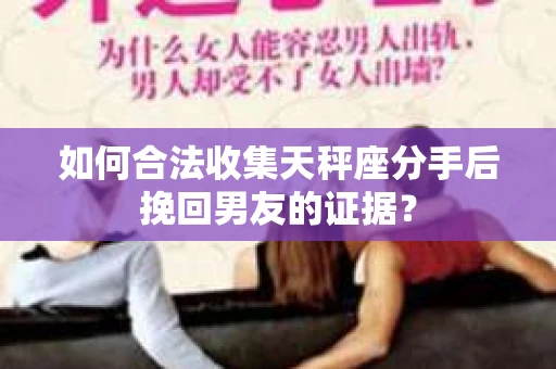 如何合法收集天秤座分手后挽回男友的证据？