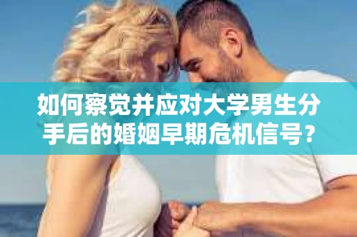 如何察觉并应对大学男生分手后的婚姻早期危机信号？