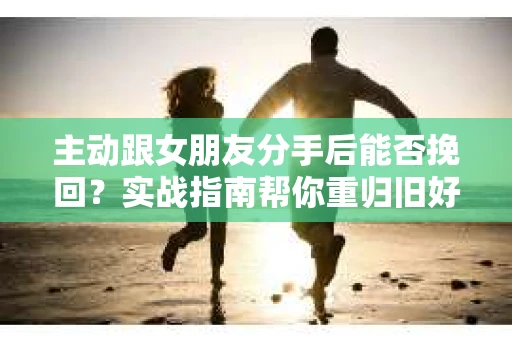 主动跟女朋友分手后能否挽回？实战指南帮你重归旧好