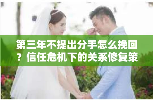 第三年不提出分手怎么挽回？信任危机下的关系修复策略