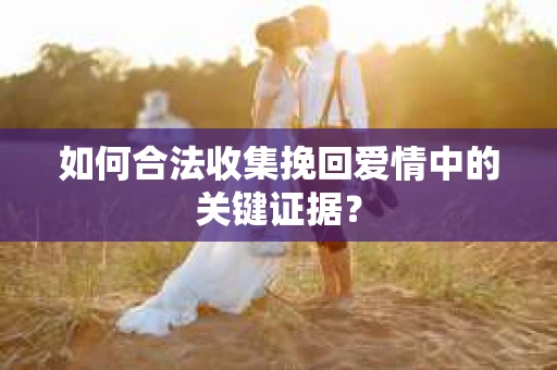 如何合法收集挽回爱情中的关键证据？