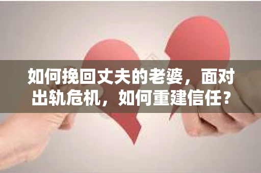 如何挽回丈夫的老婆，面对出轨危机，如何重建信任？