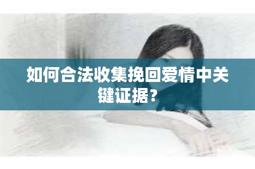 如何合法收集挽回爱情中关键证据? 如何合法收集挽回爱情中关键证据?