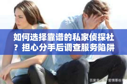 如何选择靠谱的私家侦探社？担心分手后调查服务陷阱怎么办？